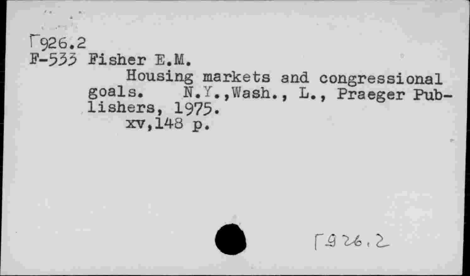 ﻿P926.2
F-533 Fisher E.M.
Housing markets and congressional goals. N.Y.»Wash., L., Praeger Publishers, 1975.
xv,148 p.